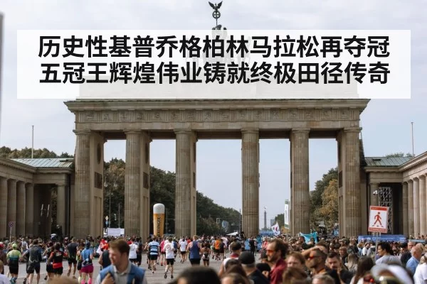 历史性基普乔格柏林马拉松再夺冠五冠王辉煌伟业铸就终极田径传奇