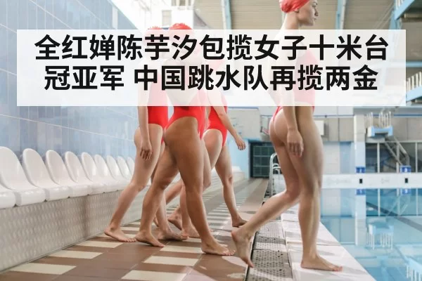 全红婵陈芋汐包揽女子十米台冠亚军 中国跳水队再揽两金