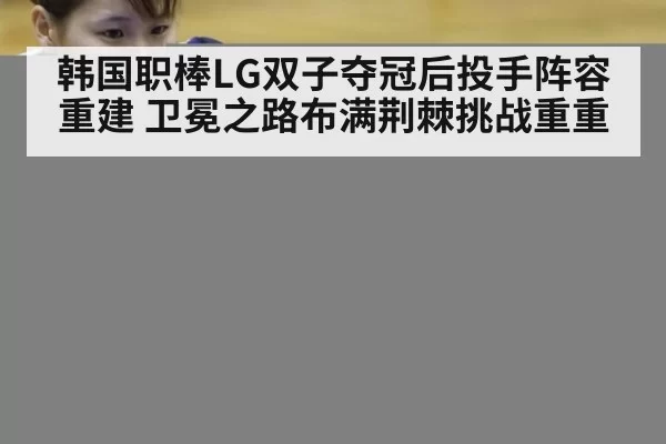 韩国职棒LG双子夺冠后投手阵容重建 卫冕之路布满荆棘挑战重重