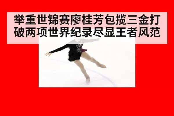 举重世锦赛廖桂芳包揽三金打破两项世界纪录尽显王者风范