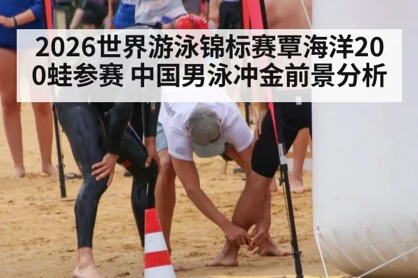 2026世界游泳锦标赛覃海洋200蛙参赛 中国男泳冲金前景分析